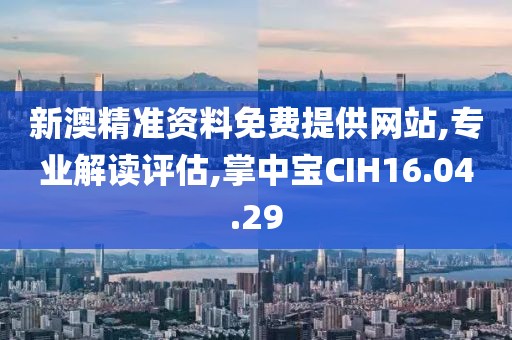 新澳精准资料免费提供网站,专业解读评估,掌中宝CIH16.04.29