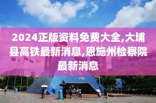 2024正版资料免费大全,大埔县高铁最新消息,恩施州检察院最新消息