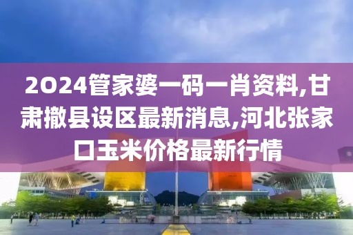 2O24管家婆一码一肖资料,甘肃撤县设区最新消息,河北张家口玉米价格最新行情