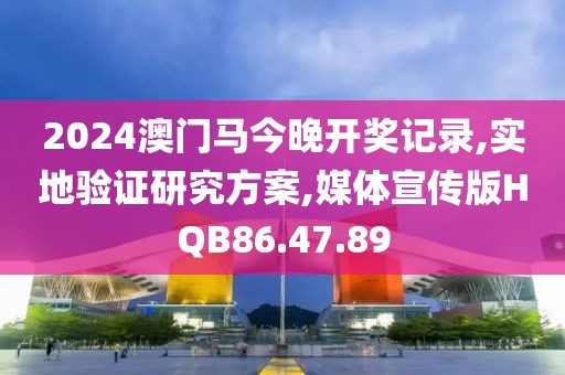 2024澳门马今晚开奖记录,实地验证研究方案,媒体宣传版HQB86.47.89