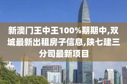 新澳门王中王100%期期中,双城最新出租房子信息,陕七建三分司最新项目