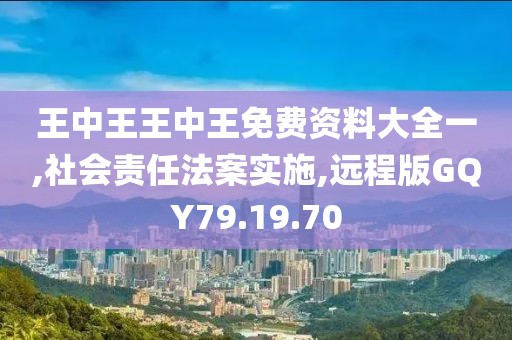 王中王王中王免费资料大全一,社会责任法案实施,远程版GQY79.19.70