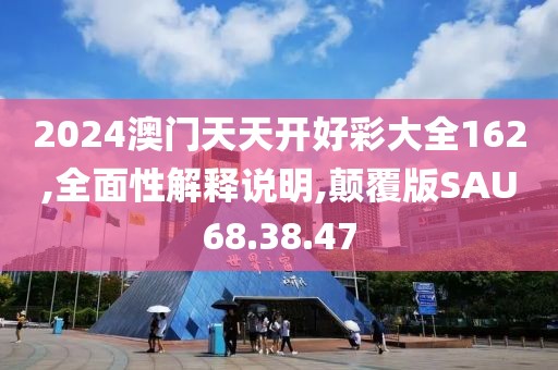 2024澳门天天开好彩大全162,全面性解释说明,颠覆版SAU68.38.47