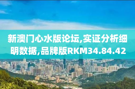 新澳门心水版论坛,实证分析细明数据,品牌版RKM34.84.42