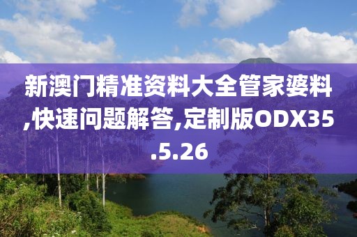 新澳门精准资料大全管家婆料,快速问题解答,定制版ODX35.5.26