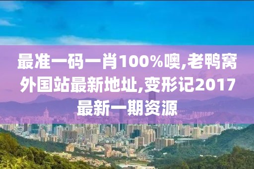 最准一码一肖100%噢,老鸭窝外国站最新地址,变形记2017最新一期资源