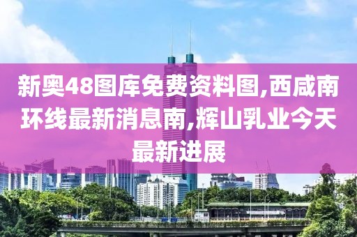 新奥48图库免费资料图,西咸南环线最新消息南,辉山乳业今天最新进展