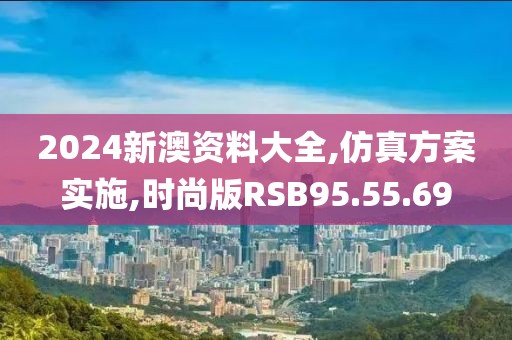 2024新澳资料大全,仿真方案实施,时尚版RSB95.55.69