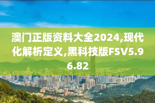 澳门正版资料大全2024,现代化解析定义,黑科技版FSV5.96.82