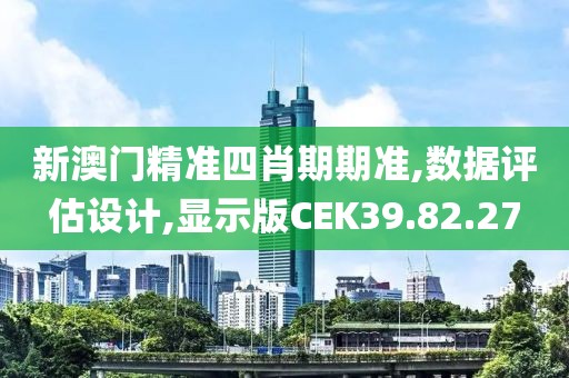 新澳门精准四肖期期准,数据评估设计,显示版CEK39.82.27