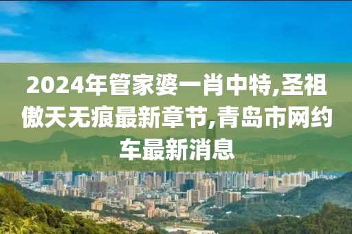 2024年管家婆一肖中特,圣祖傲天无痕最新章节,青岛市网约车最新消息