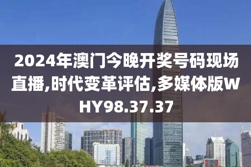 2024年澳门今晚开奖号码现场直播,时代变革评估,多媒体版WHY98.37.37