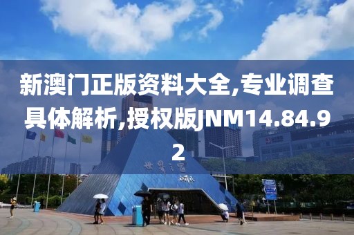 新澳门正版资料大全,专业调查具体解析,授权版JNM14.84.92