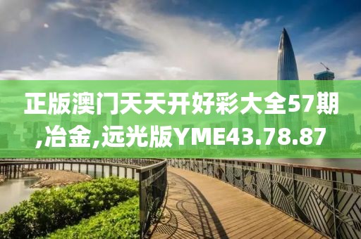 正版澳门天天开好彩大全57期,冶金,远光版YME43.78.87