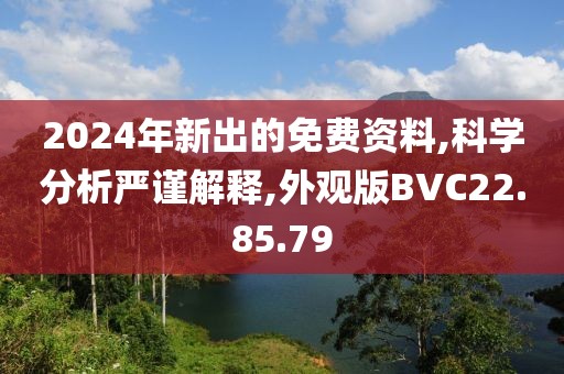 2024年新出的免费资料,科学分析严谨解释,外观版BVC22.85.79