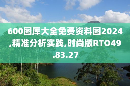 600图库大全免费资料图2024,精准分析实践,时尚版RTO49.83.27