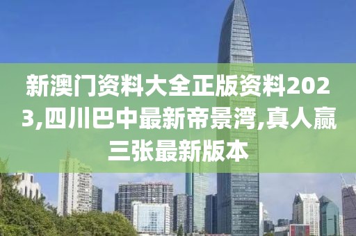 新澳门资料大全正版资料2023,四川巴中最新帝景湾,真人赢三张最新版本