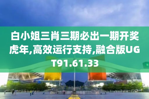 白小姐三肖三期必出一期开奖虎年,高效运行支持,融合版UGT91.61.33