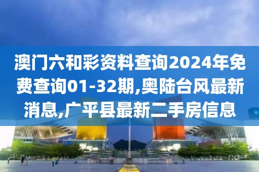 澳门六和彩资料查询2024年免费查询01-32期,奥陆台风最新消息,广平县最新二手房信息