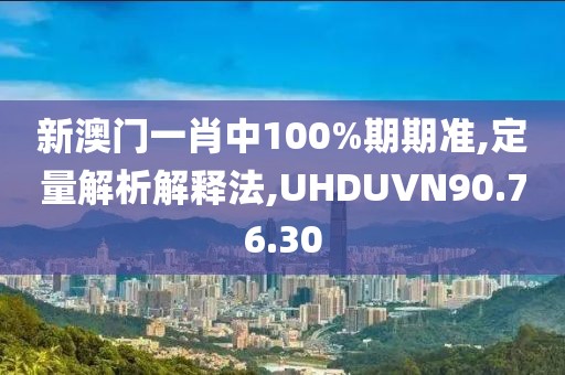 新澳门一肖中100%期期准,定量解析解释法,UHDUVN90.76.30