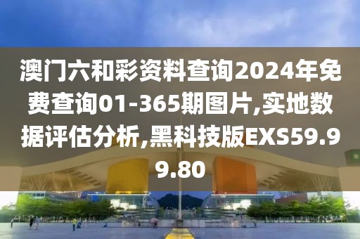 澳门六和彩资料查询2024年免费查询01-365期图片,实地数据评估分析,黑科技版EXS59.99.80