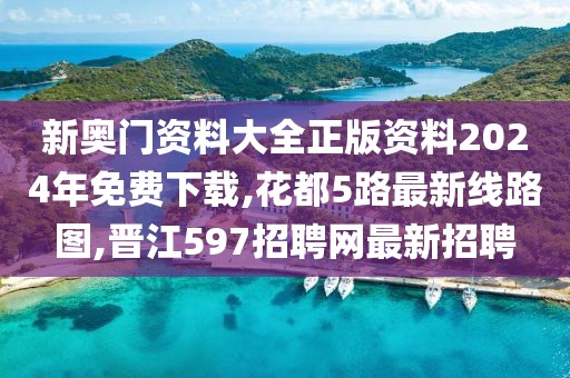 新奥门资料大全正版资料2024年免费下载,花都5路最新线路图,晋江597招聘网最新招聘