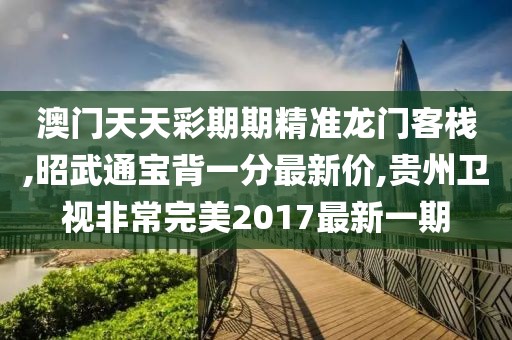 澳门天天彩期期精准龙门客栈,昭武通宝背一分最新价,贵州卫视非常完美2017最新一期