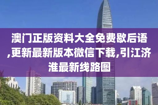 澳门正版资料大全免费歇后语,更新最新版本微信下载,引江济淮最新线路图