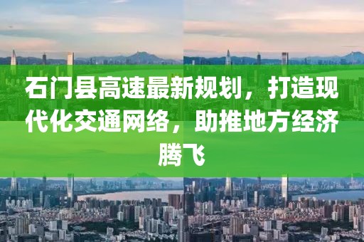 石门县高速最新规划，打造现代化交通网络，助推地方经济腾飞