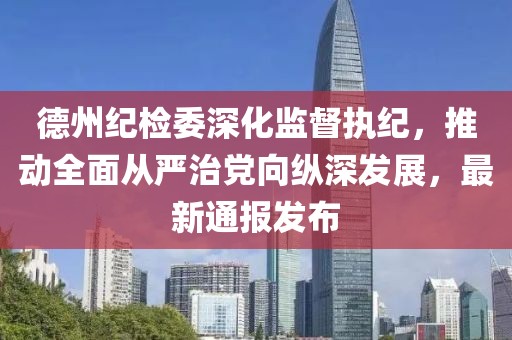 德州纪检委深化监督执纪，推动全面从严治党向纵深发展，最新通报发布