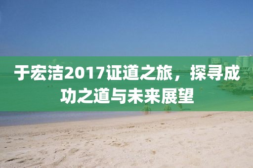 于宏洁2017证道之旅，探寻成功之道与未来展望