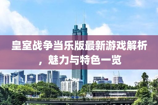 皇室战争当乐版最新游戏解析，魅力与特色一览