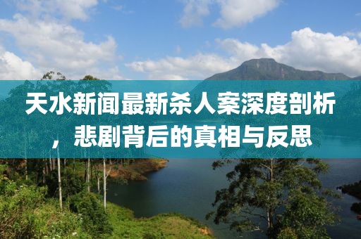 天水新闻最新杀人案深度剖析，悲剧背后的真相与反思