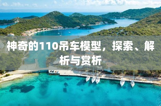 神奇的110吊车模型，探索、解析与赏析