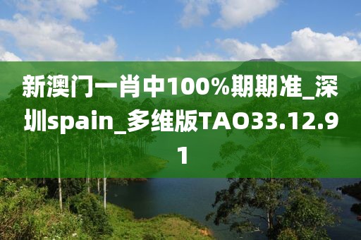 新澳门一肖中100%期期准_深圳spain_多维版TAO33.12.91