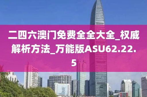 二四六澳门免费全全大全_权威解析方法_万能版ASU62.22.5