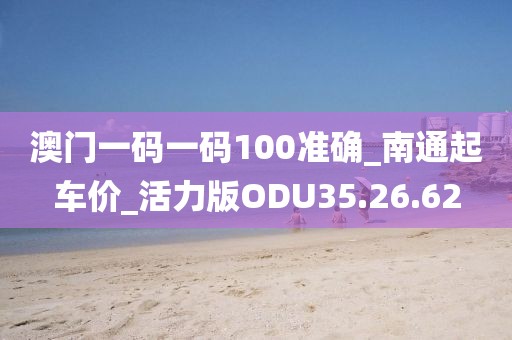 澳门一码一码100准确_南通起车价_活力版ODU35.26.62