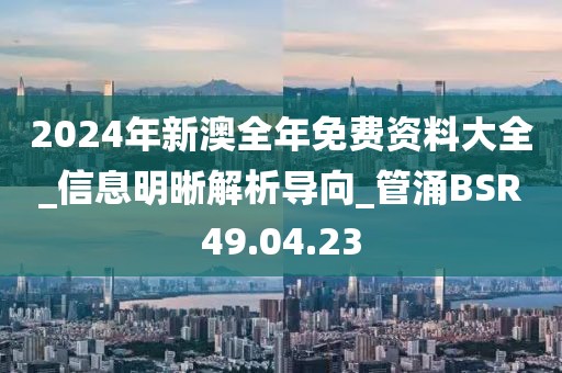 2024年新澳全年免费资料大全_信息明晰解析导向_管涌BSR49.04.23