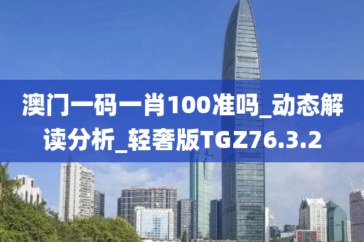 澳门一码一肖100准吗_动态解读分析_轻奢版TGZ76.3.2