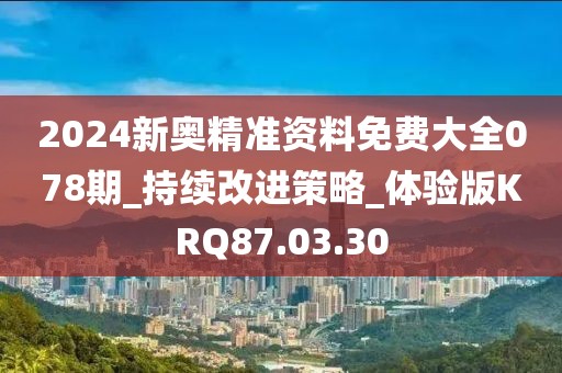 2024新奥精准资料免费大全078期_持续改进策略_体验版KRQ87.03.30