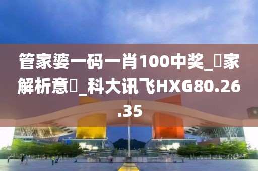 管家婆一码一肖100中奖_專家解析意見_科大讯飞HXG80.26.35