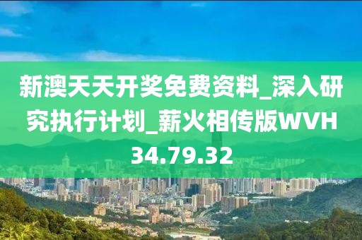 新澳天天开奖免费资料_深入研究执行计划_薪火相传版WVH34.79.32