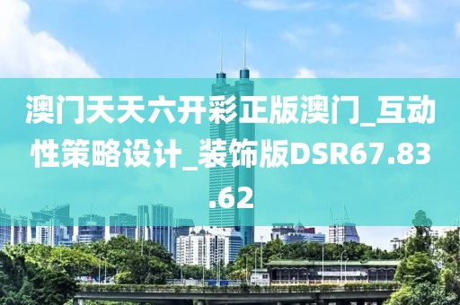 澳门天天六开彩正版澳门_互动性策略设计_装饰版DSR67.83.62