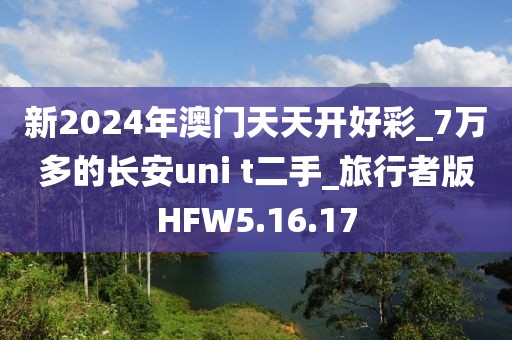 新2024年澳门天天开好彩_7万多的长安uni t二手_旅行者版HFW5.16.17