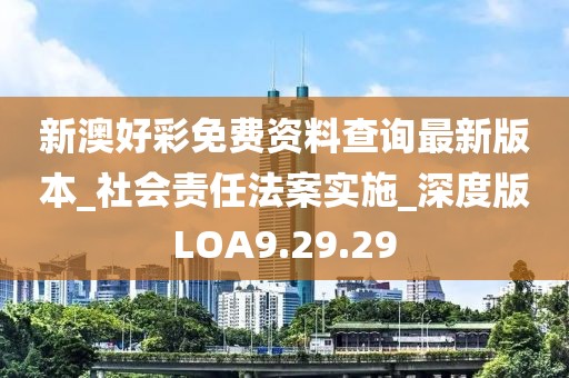 新澳好彩免费资料查询最新版本_社会责任法案实施_深度版LOA9.29.29