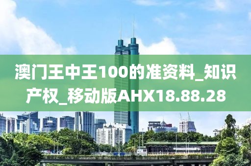 澳门王中王100的准资料_知识产权_移动版AHX18.88.28