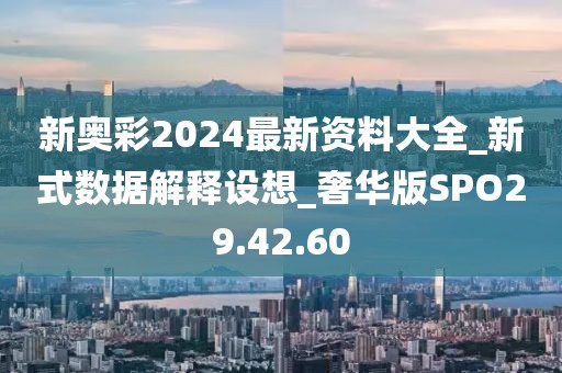 新奥彩2024最新资料大全_新式数据解释设想_奢华版SPO29.42.60