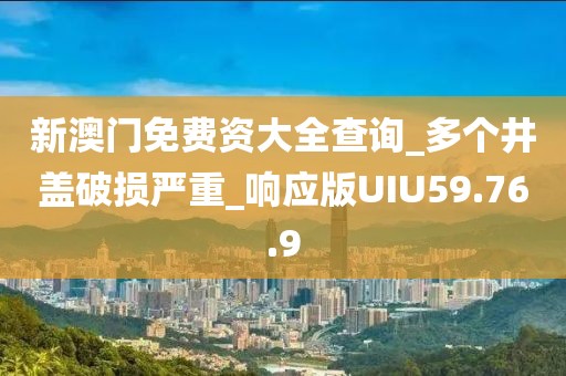 新澳门免费资大全查询_多个井盖破损严重_响应版UIU59.76.9