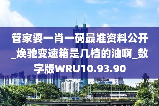 管家婆一肖一码最准资料公开_焕驰变速箱是几档的油啊_数字版WRU10.93.90