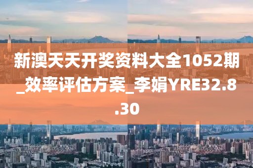 新澳天天开奖资料大全1052期_效率评估方案_李娟YRE32.8.30